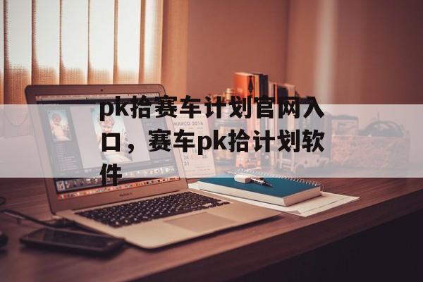 pk拾赛车计划官网入口，赛车pk拾计划软件