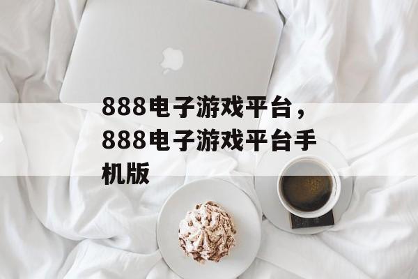 888电子游戏平台，888电子游戏平台手机版