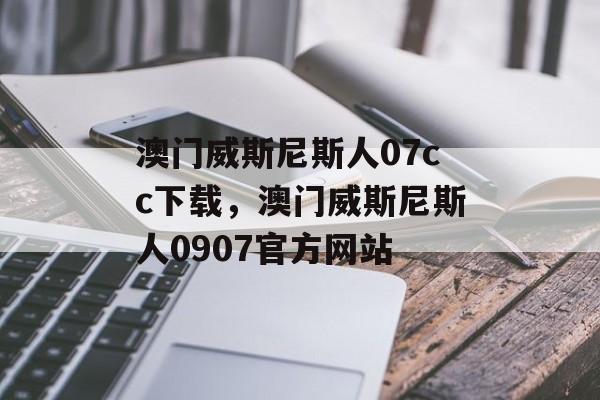 澳门威斯尼斯人07cc下载，澳门威斯尼斯人0907官方网站