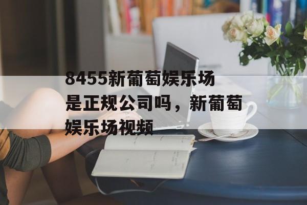 8455新葡萄娱乐场是正规公司吗，新葡萄娱乐场视频