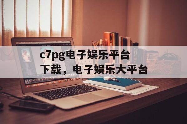 c7pg电子娱乐平台下载，电子娱乐大平台