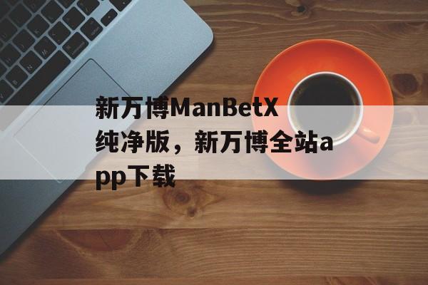 新万博ManBetX纯净版，新万博全站app下载