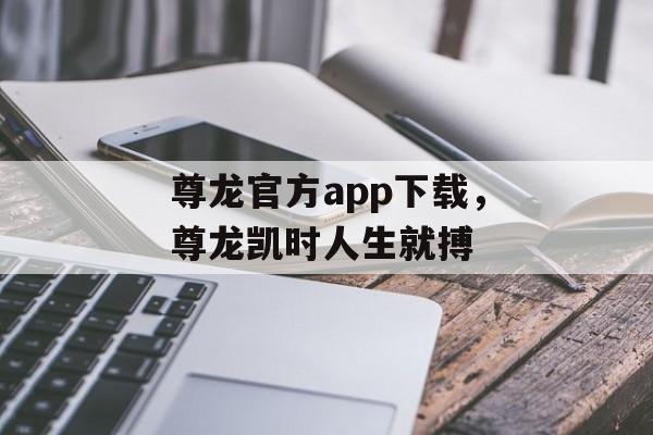 尊龙官方app下载，尊龙凯时人生就搏